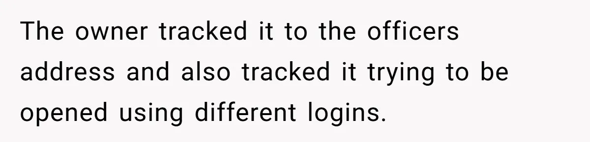 The owner tracked it to the officers address and also tracked it trying to be opened using different logins.