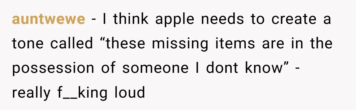 auntwewe − I think apple needs to create a tone called “these missing items are in the possession of someone I dont know” - really f__king loud