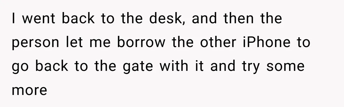 I went back to the desk, and then the person let me borrow the other iPhone to go back to the gate with it and try some more