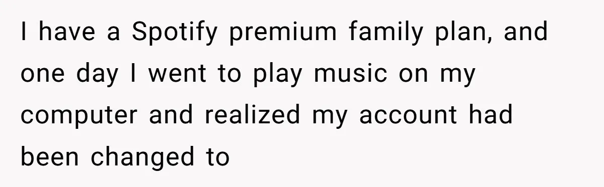I have a Spotify premium family plan, and one day I went to play music on my computer and realized my account had been changed to