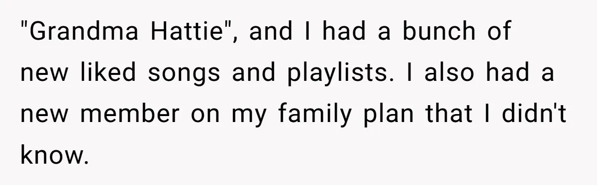 "Grandma Hattie", and I had a bunch of new liked songs and playlists. I also had a new member on my family plan that I didn't know.