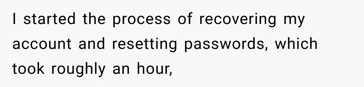 I started the process of recovering my account and resetting passwords, which took roughly an hour,