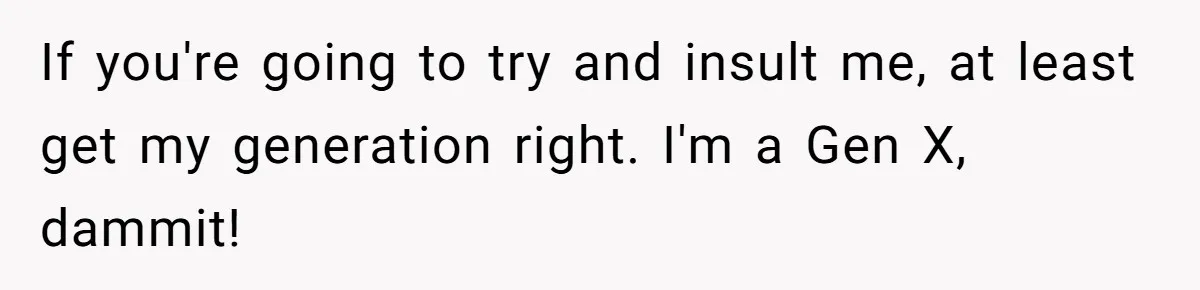 If you're going to try and insult me, at least get my generation right. I'm a Gen X, dammit!