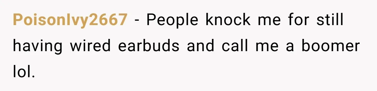 PoisonIvy2667 − People knock me for still having wired earbuds and call me a boomer lol.