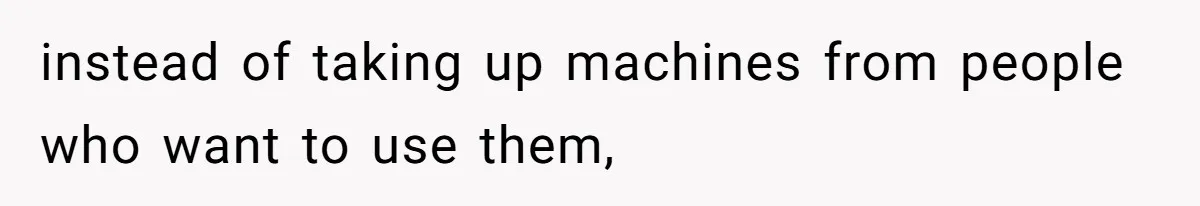 instead of taking up machines from people who want to use them,