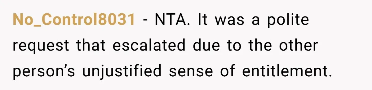 No_Control8031 − NTA. It was a polite request that escalated due to the other person’s unjustified sense of entitlement.