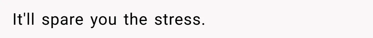 It'll spare you the stress.