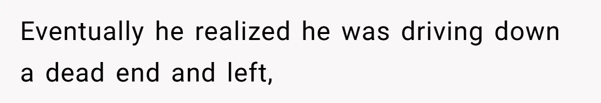 Eventually he realized he was driving down a dead end and left,