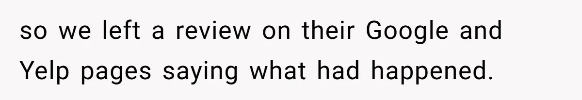 so we left a review on their Google and Yelp pages saying what had happened.