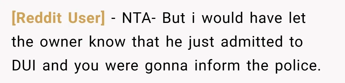 [Reddit User] − NTA- But i would have let the owner know that he just admitted to DUI and you were gonna inform the police.