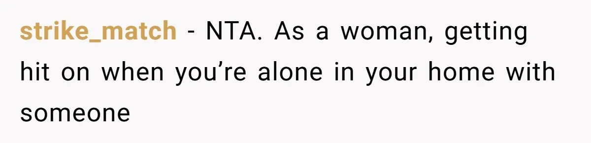 strike_match − NTA. As a woman, getting hit on when you’re alone in your home with someone