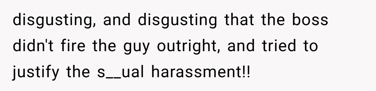 disgusting, and disgusting that the boss didn't fire the guy outright, and tried to justify the s__ual harassment!!
