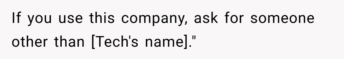 If you use this company, ask for someone other than [Tech's name]."