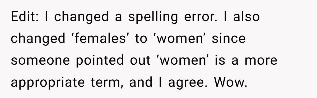 Edit: I changed a spelling error. I also changed ‘females’ to ‘women’ since someone pointed out ‘women’ is a more appropriate term, and I agree. Wow.