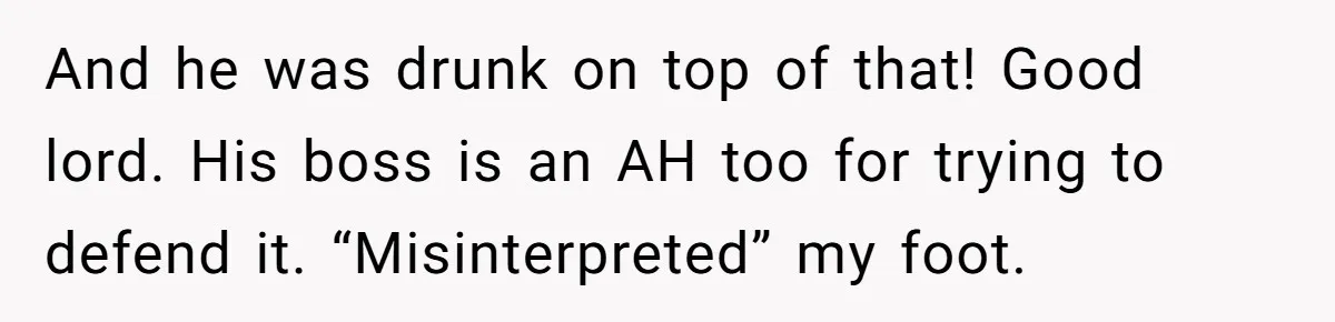 And he was drunk on top of that! Good lord. His boss is an AH too for trying to defend it. “Misinterpreted” my foot.