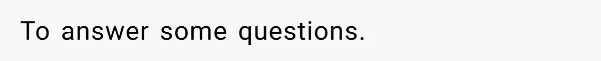 To answer some questions.