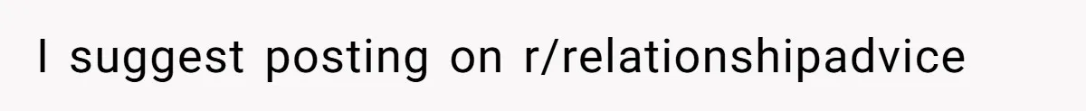 I suggest posting on r/relationshipadvice