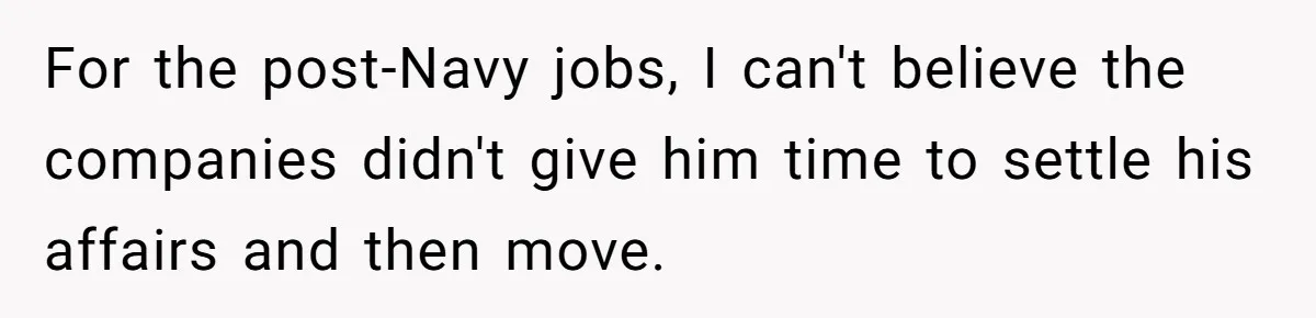 For the post-Navy jobs, I can't believe the companies didn't give him time to settle his affairs and then move.