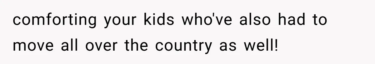 comforting your kids who've also had to move all over the country as well!