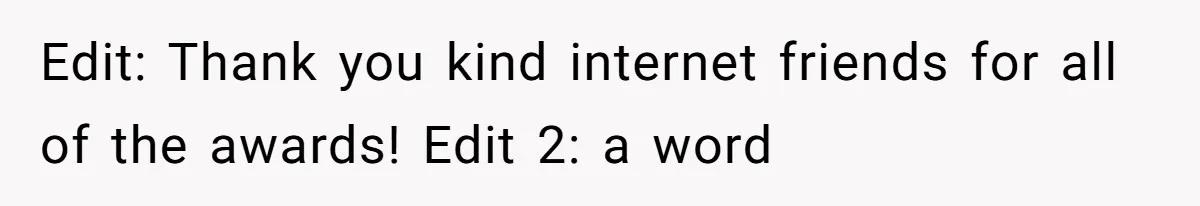 Edit: Thank you kind internet friends for all of the awards! Edit 2: a word