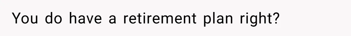 You do have a retirement plan right?