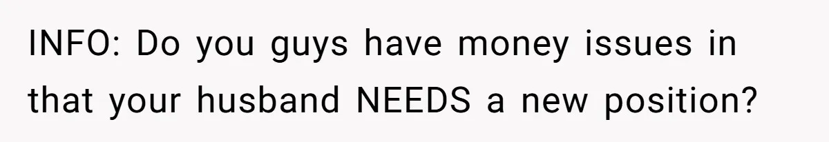 INFO: Do you guys have money issues in that your husband NEEDS a new position?