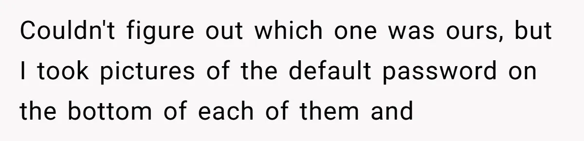 Teen Rages At Call Of Duty, Sister Quietly Rewrites Router Rules Couldn't figure out which one was ours, but I took pictures of the default password on the bottom of each of them and