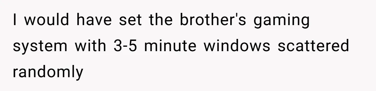 Teen Rages At Call Of Duty, Sister Quietly Rewrites Router Rules I would have set the brother's gaming system with 3-5 minute windows scattered randomly