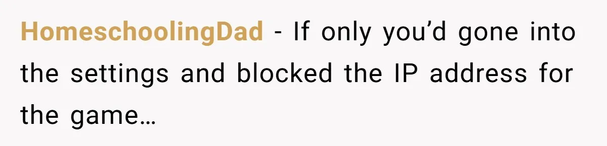 Teen Rages At Call Of Duty, Sister Quietly Rewrites Router Rules HomeschoolingDad − If only you’d gone into the settings and blocked the IP address for the game…