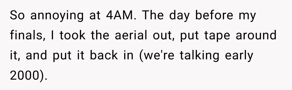 Teen Rages At Call Of Duty, Sister Quietly Rewrites Router Rules So annoying at 4AM. The day before my finals, I took the aerial out, put tape around it, and put it back in (we're talking early 2000).