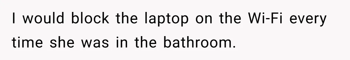Teen Rages At Call Of Duty, Sister Quietly Rewrites Router Rules I would block the laptop on the Wi-Fi every time she was in the bathroom.
