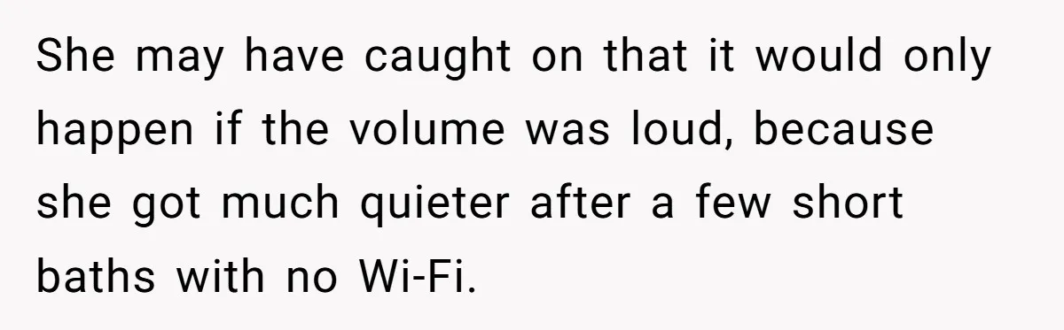 Teen Rages At Call Of Duty, Sister Quietly Rewrites Router Rules She may have caught on that it would only happen if the volume was loud, because she got much quieter after a few short baths with no Wi-Fi.