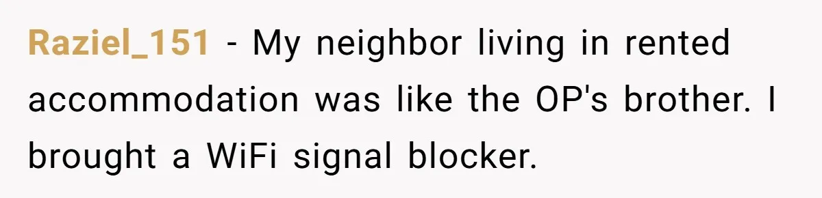 Teen Rages At Call Of Duty, Sister Quietly Rewrites Router Rules Raziel_151 − My neighbor living in rented accommodation was like the OP's brother. I brought a WiFi signal blocker.
