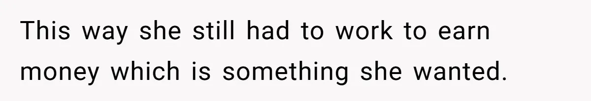 This way she still had to work to earn money which is something she wanted.