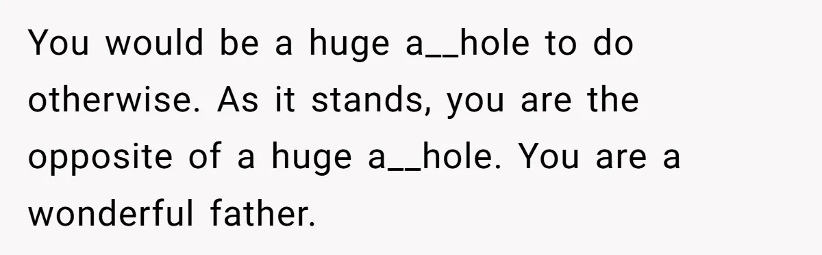 You would be a huge a__hole to do otherwise. As it stands, you are the opposite of a huge a__hole. You are a wonderful father.