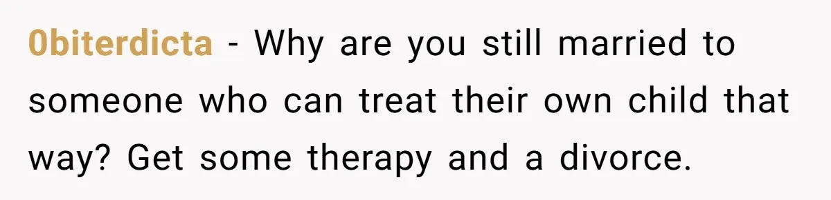 0biterdicta − Why are you still married to someone who can treat their own child that way? Get some therapy and a divorce.