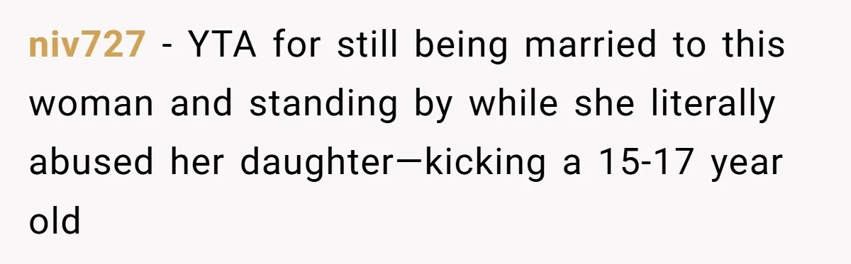niv727 − YTA for still being married to this woman and standing by while she literally abused her daughter—kicking a 15-17 year old