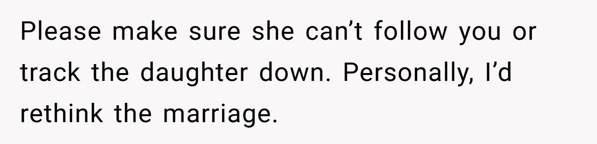 Please make sure she can’t follow you or track the daughter down. Personally, I’d rethink the marriage.