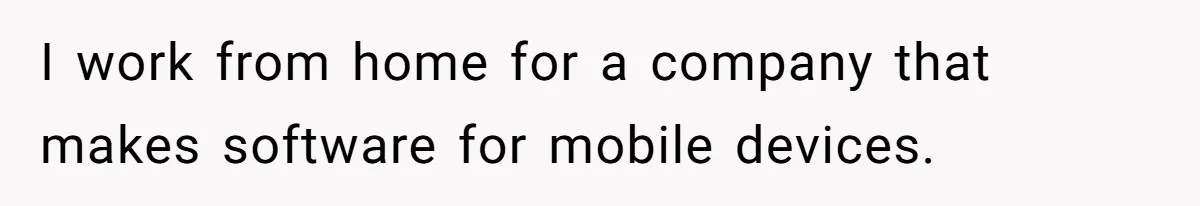 I work from home for a company that makes software for mobile devices.