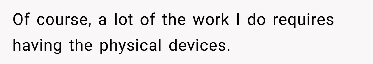 Of course, a lot of the work I do requires having the physical devices.