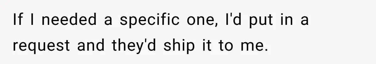 If I needed a specific one, I'd put in a request and they'd ship it to me.