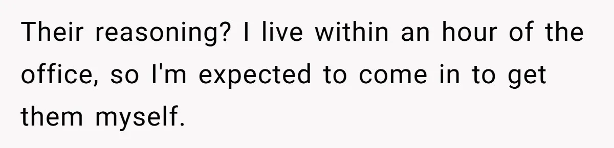 Their reasoning? I live within an hour of the office, so I'm expected to come in to get them myself.
