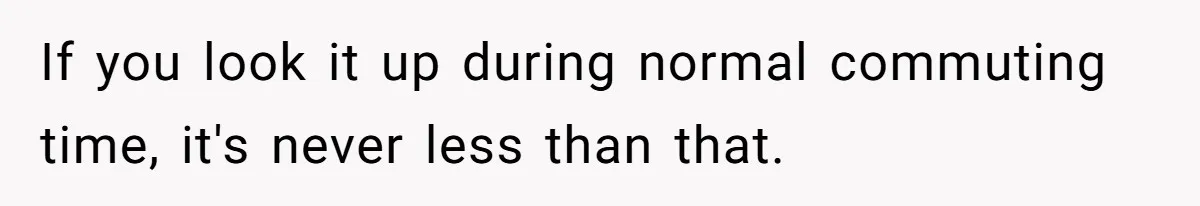 If you look it up during normal commuting time, it's never less than that.