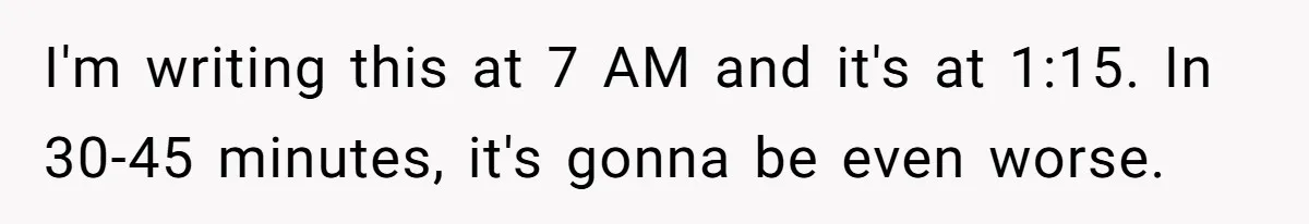 I'm writing this at 7 AM and it's at 1:15. In 30-45 minutes, it's gonna be even worse.