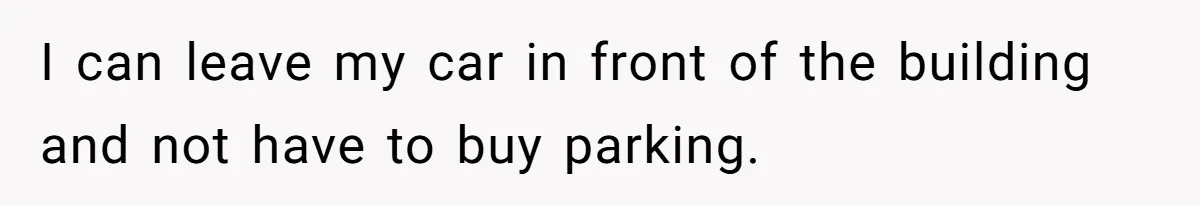 I can leave my car in front of the building and not have to buy parking.