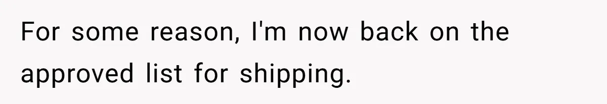 For some reason, I'm now back on the approved list for shipping.