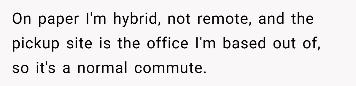 On paper I'm hybrid, not remote, and the pickup site is the office I'm based out of, so it's a normal commute.