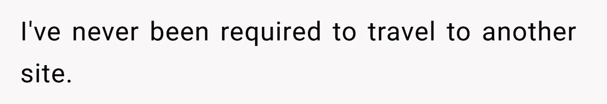I've never been required to travel to another site.