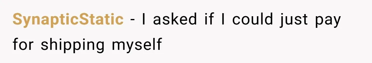 SynapticStatic − I asked if I could just pay for shipping myself