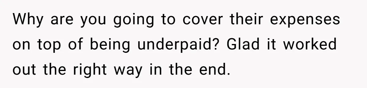Why are you going to cover their expenses on top of being underpaid? Glad it worked out the right way in the end.